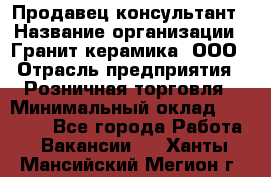 Продавец-консультант › Название организации ­ Гранит-керамика, ООО › Отрасль предприятия ­ Розничная торговля › Минимальный оклад ­ 30 000 - Все города Работа » Вакансии   . Ханты-Мансийский,Мегион г.